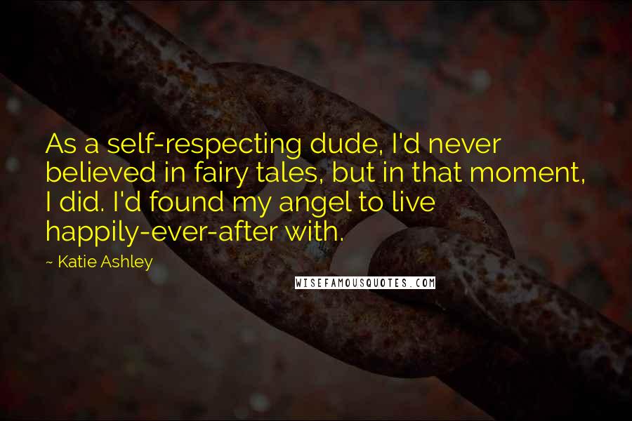Katie Ashley Quotes: As a self-respecting dude, I'd never believed in fairy tales, but in that moment, I did. I'd found my angel to live happily-ever-after with.