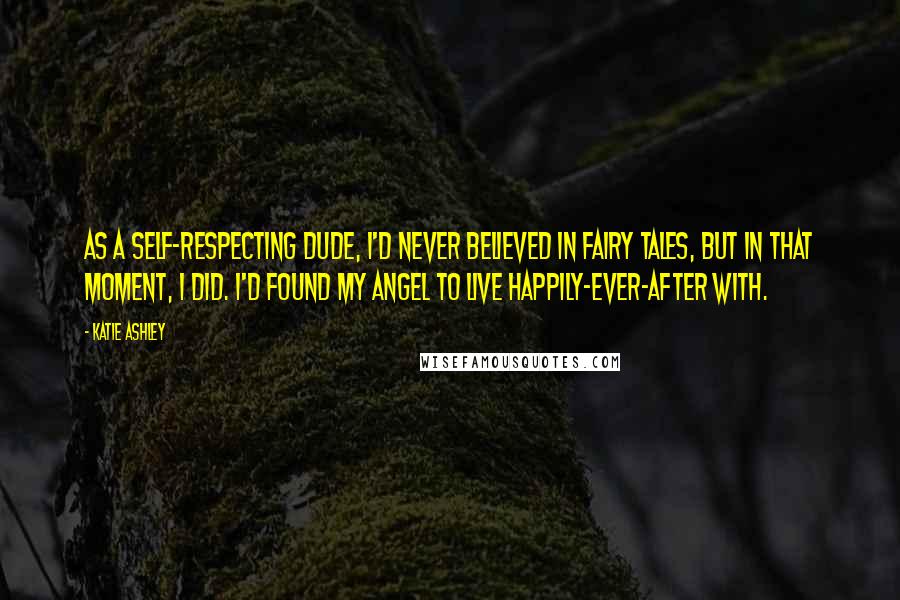 Katie Ashley Quotes: As a self-respecting dude, I'd never believed in fairy tales, but in that moment, I did. I'd found my angel to live happily-ever-after with.