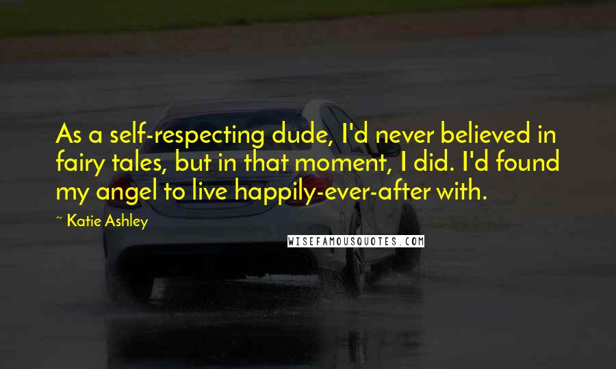 Katie Ashley Quotes: As a self-respecting dude, I'd never believed in fairy tales, but in that moment, I did. I'd found my angel to live happily-ever-after with.