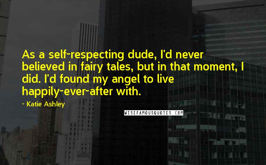 Katie Ashley Quotes: As a self-respecting dude, I'd never believed in fairy tales, but in that moment, I did. I'd found my angel to live happily-ever-after with.