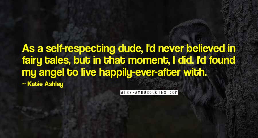 Katie Ashley Quotes: As a self-respecting dude, I'd never believed in fairy tales, but in that moment, I did. I'd found my angel to live happily-ever-after with.