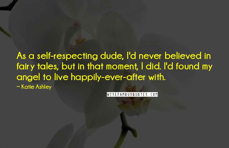 Katie Ashley Quotes: As a self-respecting dude, I'd never believed in fairy tales, but in that moment, I did. I'd found my angel to live happily-ever-after with.