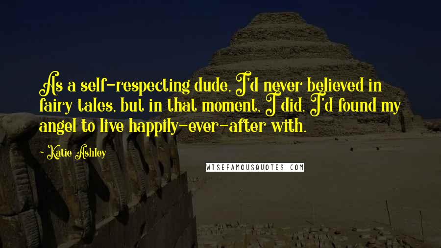 Katie Ashley Quotes: As a self-respecting dude, I'd never believed in fairy tales, but in that moment, I did. I'd found my angel to live happily-ever-after with.