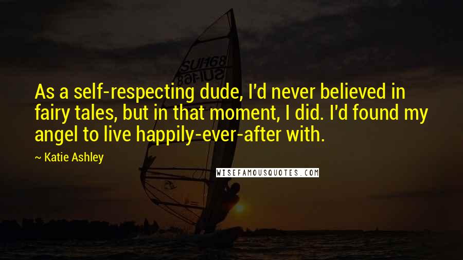 Katie Ashley Quotes: As a self-respecting dude, I'd never believed in fairy tales, but in that moment, I did. I'd found my angel to live happily-ever-after with.