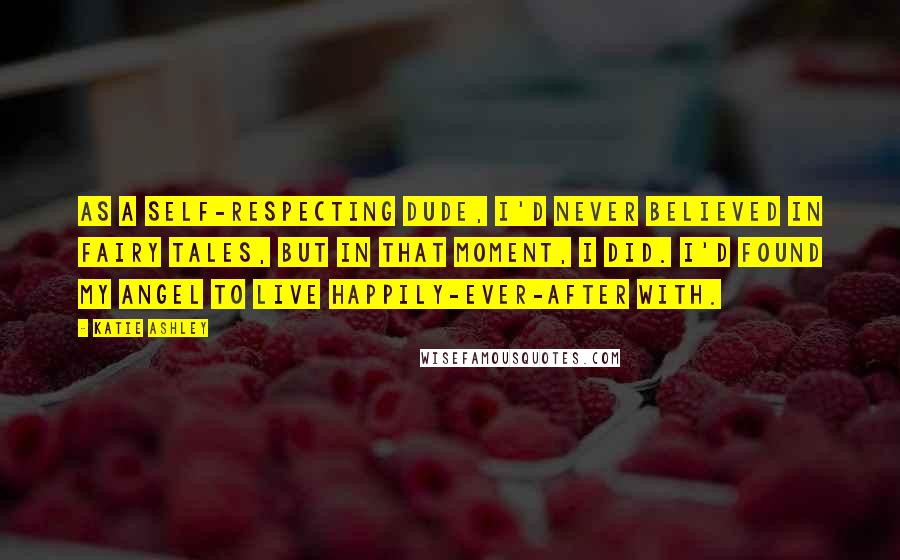 Katie Ashley Quotes: As a self-respecting dude, I'd never believed in fairy tales, but in that moment, I did. I'd found my angel to live happily-ever-after with.