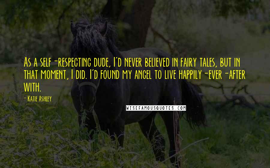 Katie Ashley Quotes: As a self-respecting dude, I'd never believed in fairy tales, but in that moment, I did. I'd found my angel to live happily-ever-after with.