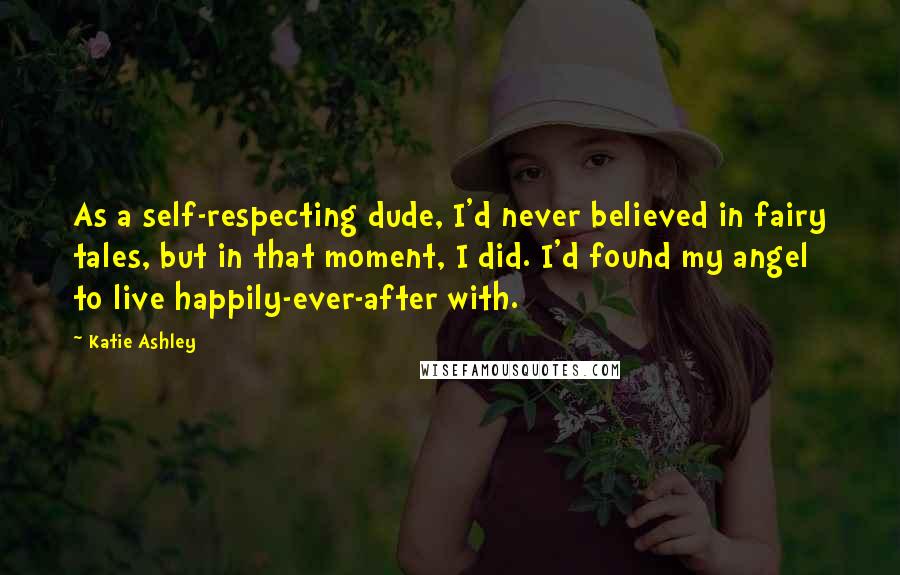 Katie Ashley Quotes: As a self-respecting dude, I'd never believed in fairy tales, but in that moment, I did. I'd found my angel to live happily-ever-after with.