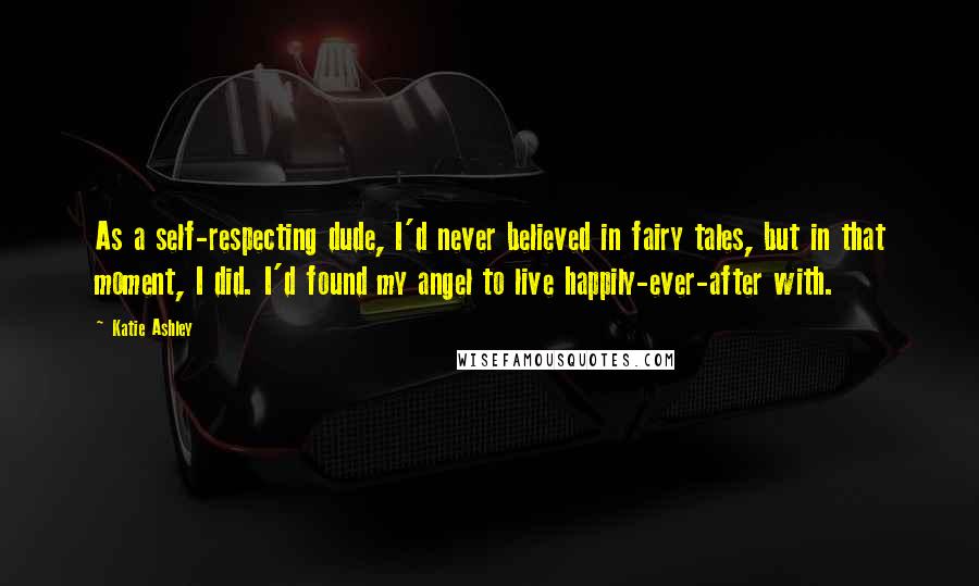 Katie Ashley Quotes: As a self-respecting dude, I'd never believed in fairy tales, but in that moment, I did. I'd found my angel to live happily-ever-after with.