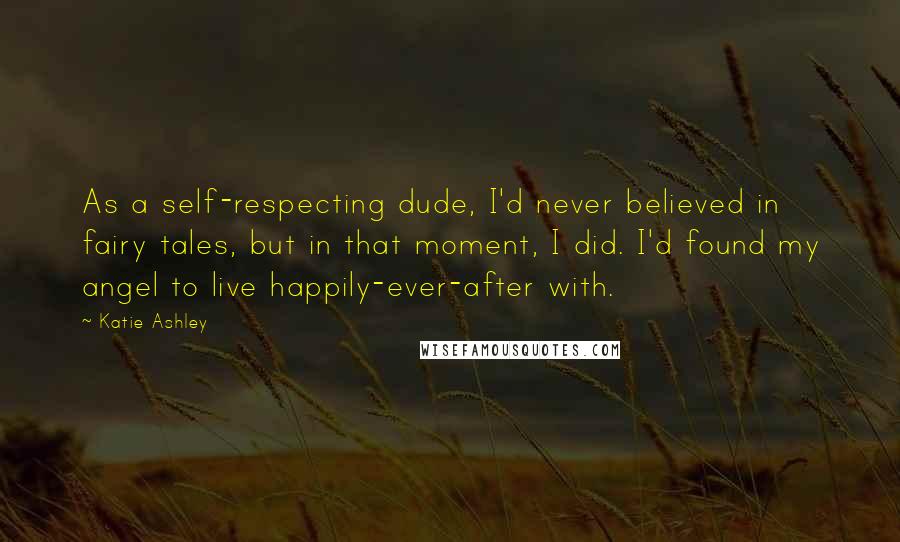 Katie Ashley Quotes: As a self-respecting dude, I'd never believed in fairy tales, but in that moment, I did. I'd found my angel to live happily-ever-after with.