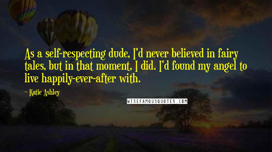 Katie Ashley Quotes: As a self-respecting dude, I'd never believed in fairy tales, but in that moment, I did. I'd found my angel to live happily-ever-after with.