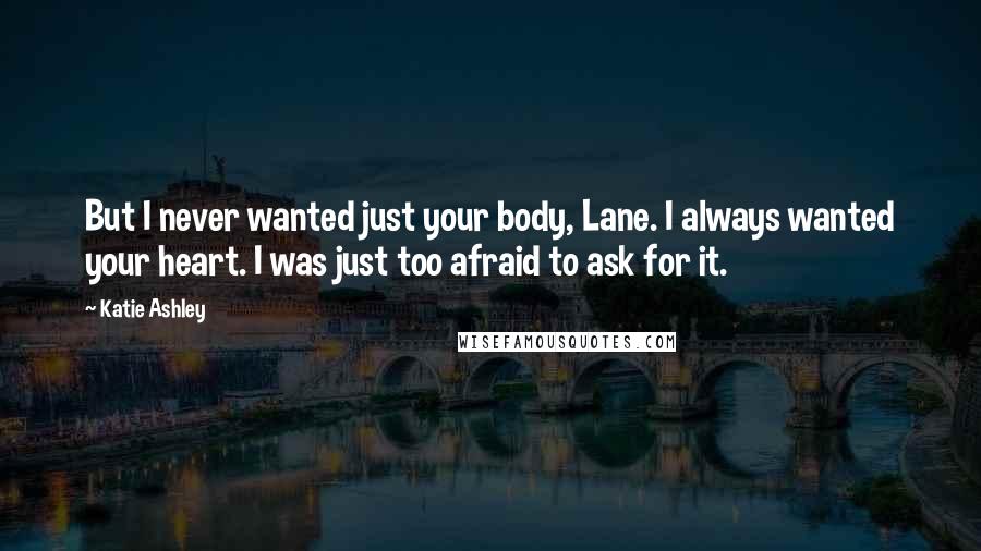 Katie Ashley Quotes: But I never wanted just your body, Lane. I always wanted your heart. I was just too afraid to ask for it.