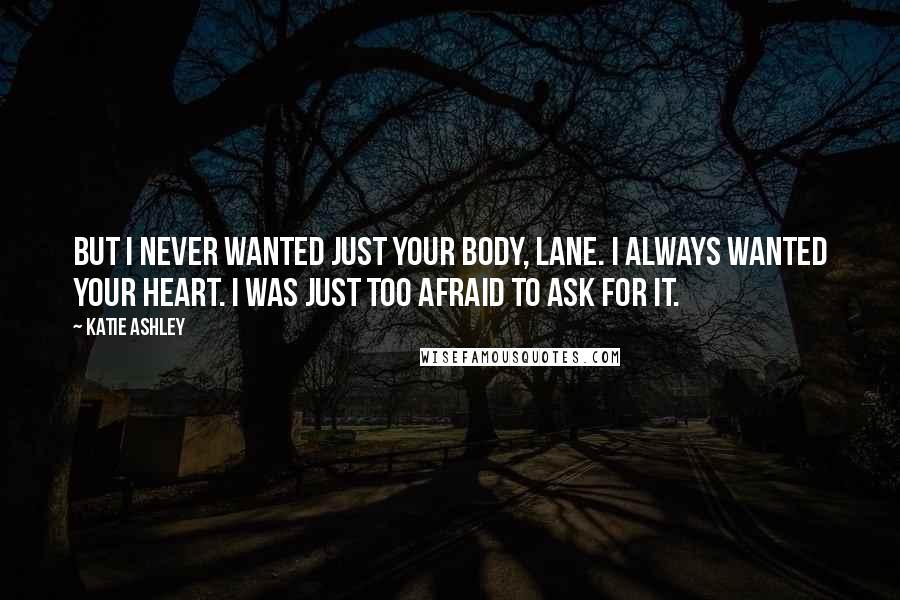 Katie Ashley Quotes: But I never wanted just your body, Lane. I always wanted your heart. I was just too afraid to ask for it.