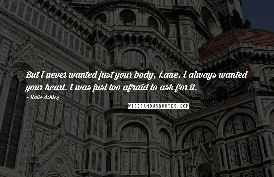 Katie Ashley Quotes: But I never wanted just your body, Lane. I always wanted your heart. I was just too afraid to ask for it.