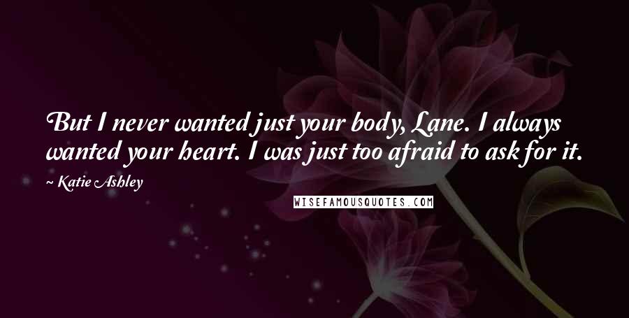 Katie Ashley Quotes: But I never wanted just your body, Lane. I always wanted your heart. I was just too afraid to ask for it.