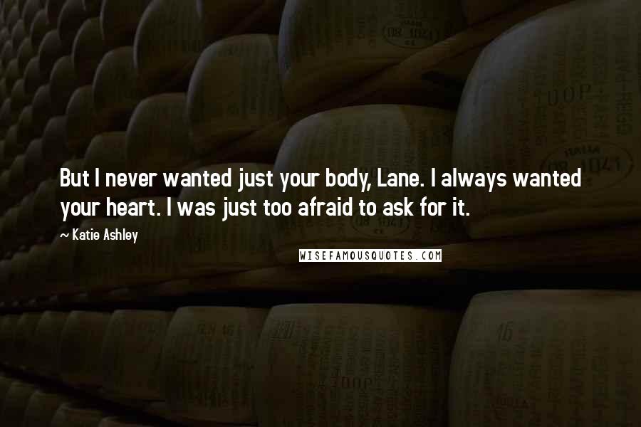 Katie Ashley Quotes: But I never wanted just your body, Lane. I always wanted your heart. I was just too afraid to ask for it.