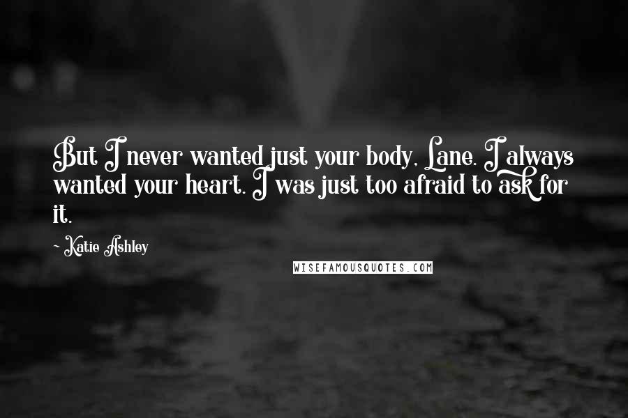 Katie Ashley Quotes: But I never wanted just your body, Lane. I always wanted your heart. I was just too afraid to ask for it.