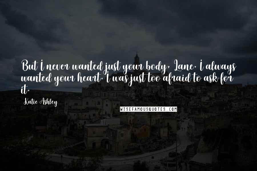 Katie Ashley Quotes: But I never wanted just your body, Lane. I always wanted your heart. I was just too afraid to ask for it.