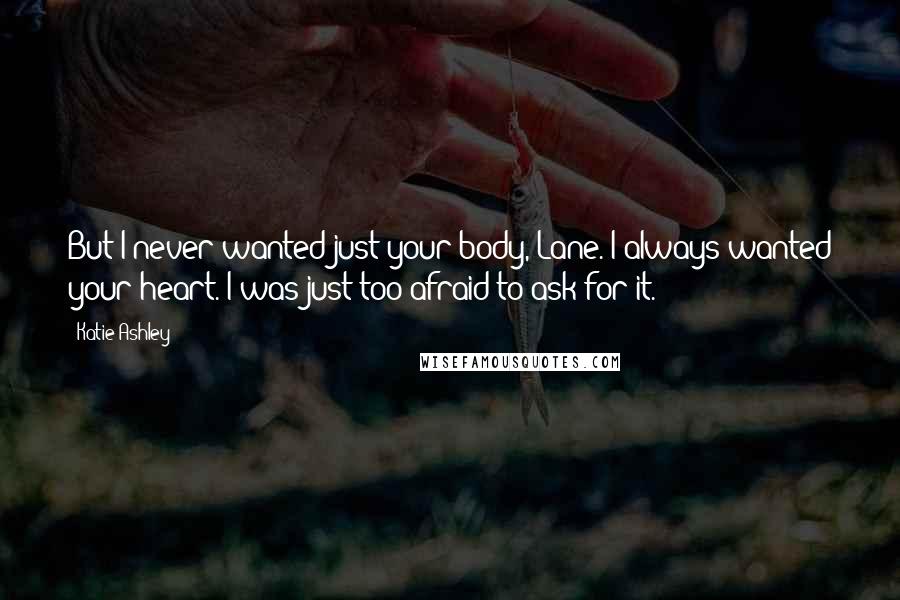 Katie Ashley Quotes: But I never wanted just your body, Lane. I always wanted your heart. I was just too afraid to ask for it.