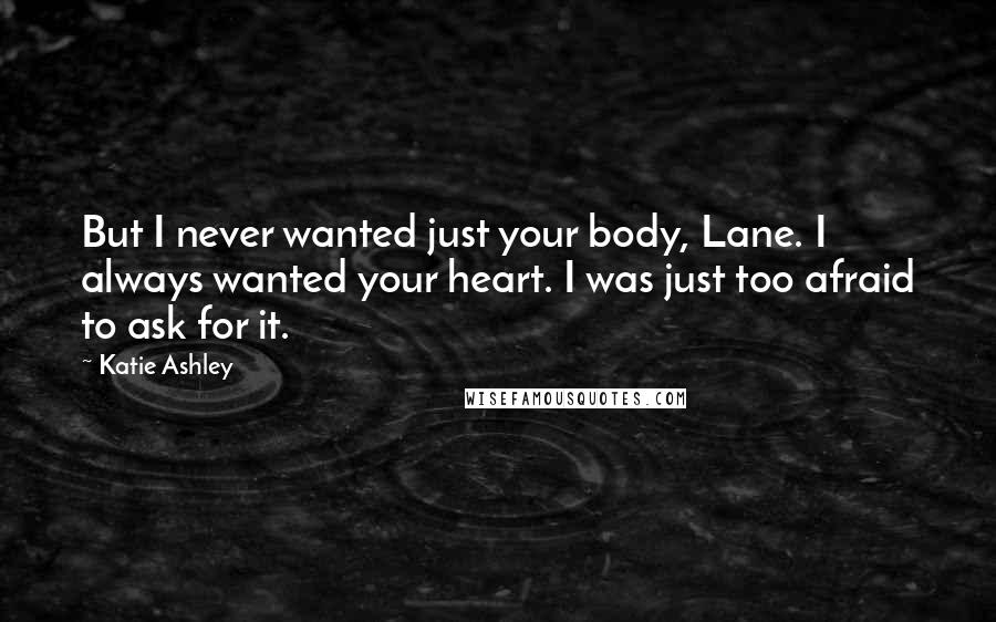 Katie Ashley Quotes: But I never wanted just your body, Lane. I always wanted your heart. I was just too afraid to ask for it.