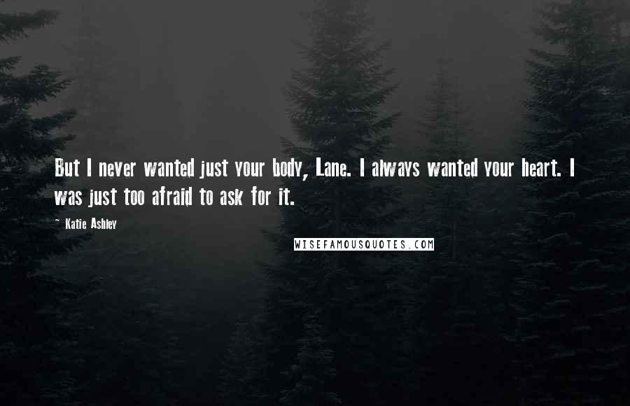 Katie Ashley Quotes: But I never wanted just your body, Lane. I always wanted your heart. I was just too afraid to ask for it.