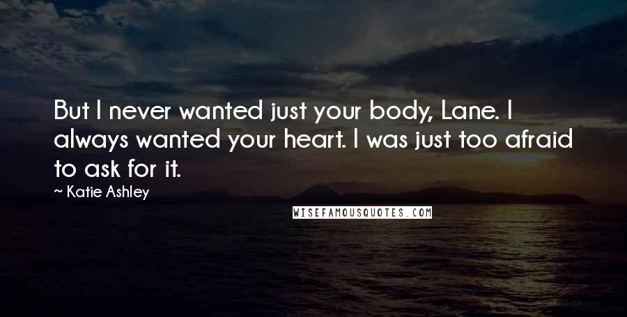 Katie Ashley Quotes: But I never wanted just your body, Lane. I always wanted your heart. I was just too afraid to ask for it.