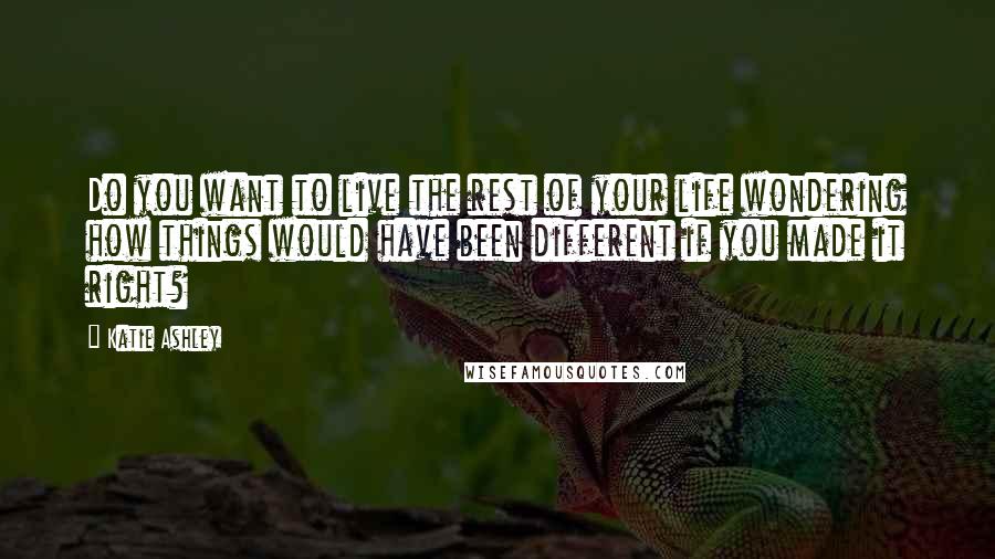 Katie Ashley Quotes: Do you want to live the rest of your life wondering how things would have been different if you made it right?