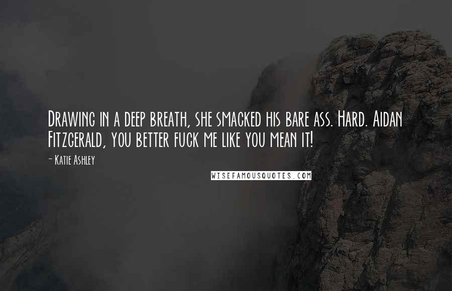 Katie Ashley Quotes: Drawing in a deep breath, she smacked his bare ass. Hard. Aidan Fitzgerald, you better fuck me like you mean it!