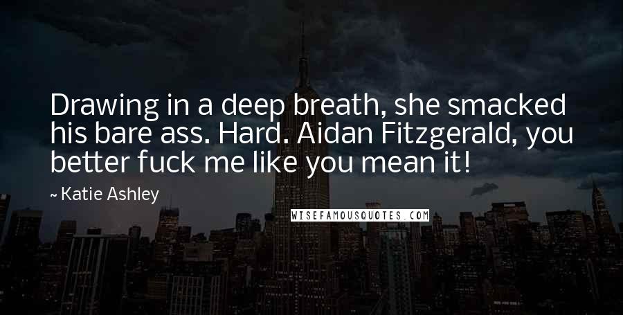 Katie Ashley Quotes: Drawing in a deep breath, she smacked his bare ass. Hard. Aidan Fitzgerald, you better fuck me like you mean it!