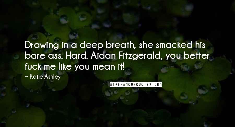 Katie Ashley Quotes: Drawing in a deep breath, she smacked his bare ass. Hard. Aidan Fitzgerald, you better fuck me like you mean it!