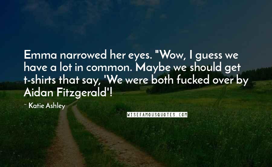 Katie Ashley Quotes: Emma narrowed her eyes. "Wow, I guess we have a lot in common. Maybe we should get t-shirts that say, 'We were both fucked over by Aidan Fitzgerald'!