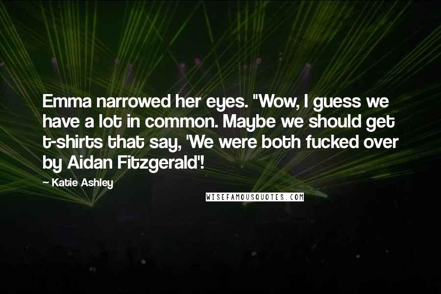 Katie Ashley Quotes: Emma narrowed her eyes. "Wow, I guess we have a lot in common. Maybe we should get t-shirts that say, 'We were both fucked over by Aidan Fitzgerald'!