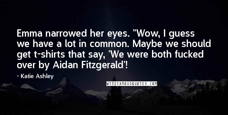 Katie Ashley Quotes: Emma narrowed her eyes. "Wow, I guess we have a lot in common. Maybe we should get t-shirts that say, 'We were both fucked over by Aidan Fitzgerald'!