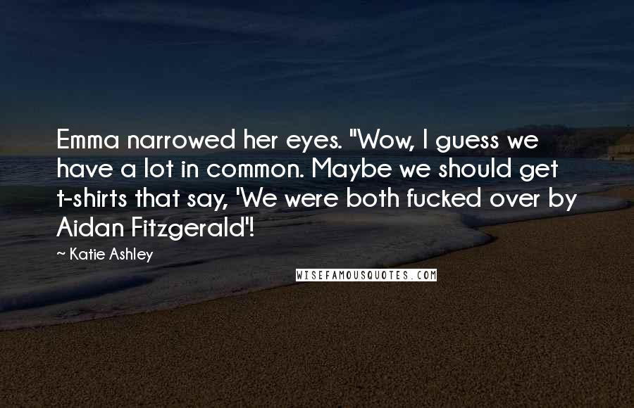 Katie Ashley Quotes: Emma narrowed her eyes. "Wow, I guess we have a lot in common. Maybe we should get t-shirts that say, 'We were both fucked over by Aidan Fitzgerald'!