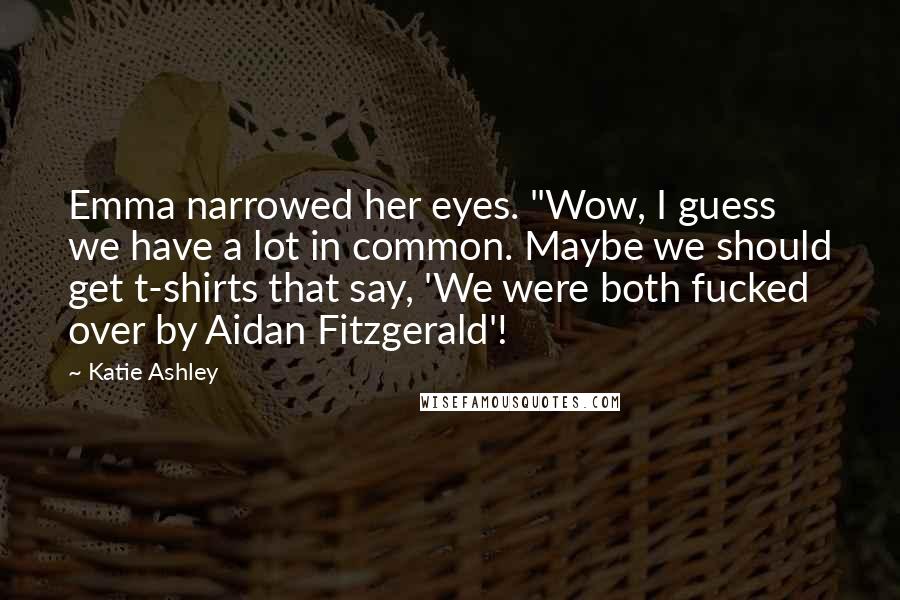 Katie Ashley Quotes: Emma narrowed her eyes. "Wow, I guess we have a lot in common. Maybe we should get t-shirts that say, 'We were both fucked over by Aidan Fitzgerald'!