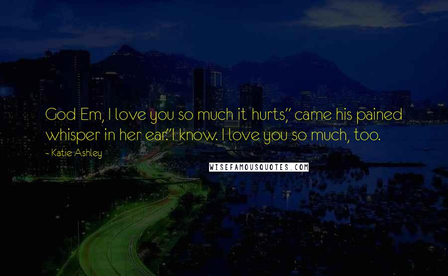 Katie Ashley Quotes: God Em, I love you so much it hurts," came his pained whisper in her ear."I know. I love you so much, too.