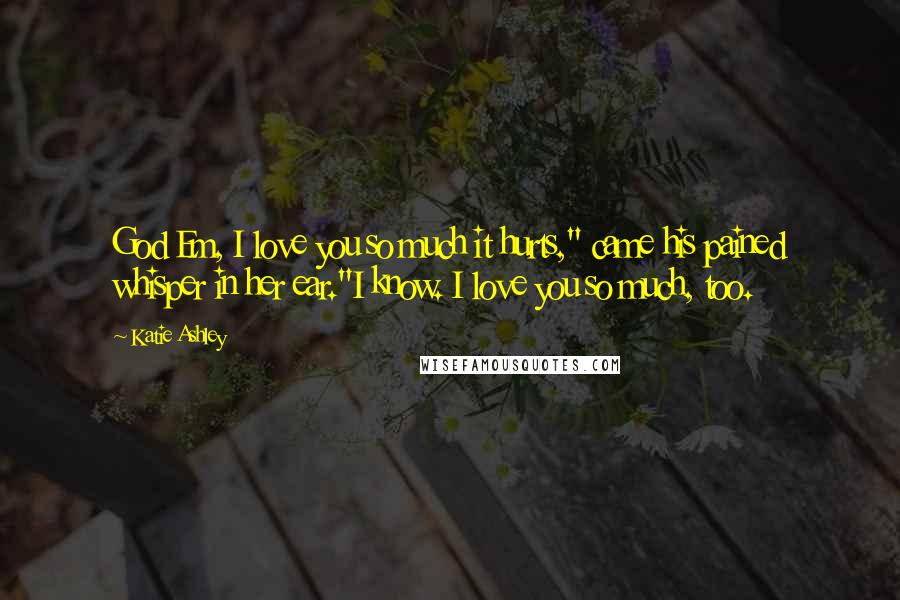 Katie Ashley Quotes: God Em, I love you so much it hurts," came his pained whisper in her ear."I know. I love you so much, too.