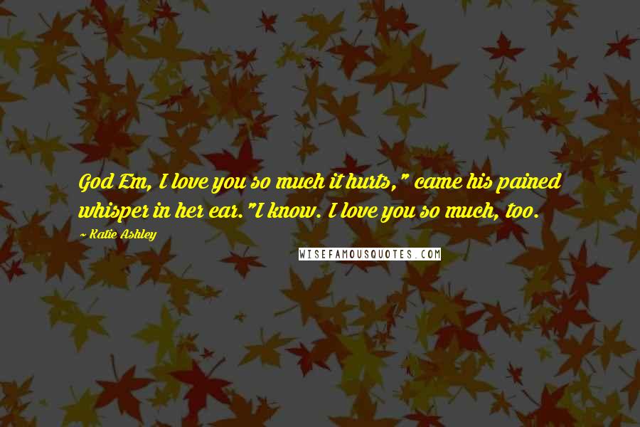 Katie Ashley Quotes: God Em, I love you so much it hurts," came his pained whisper in her ear."I know. I love you so much, too.