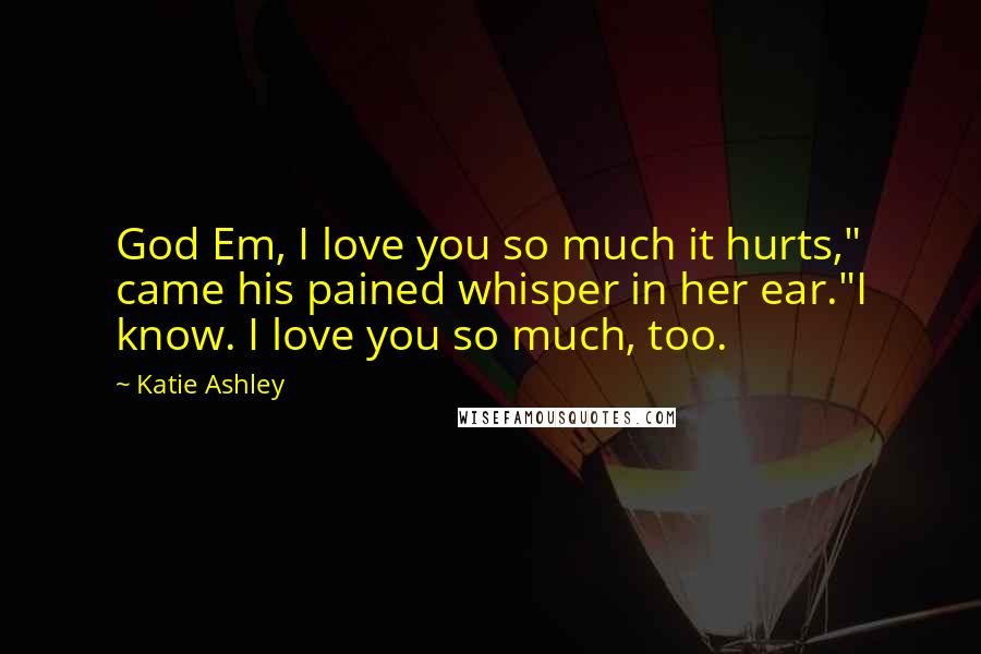 Katie Ashley Quotes: God Em, I love you so much it hurts," came his pained whisper in her ear."I know. I love you so much, too.