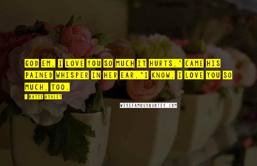 Katie Ashley Quotes: God Em, I love you so much it hurts," came his pained whisper in her ear."I know. I love you so much, too.