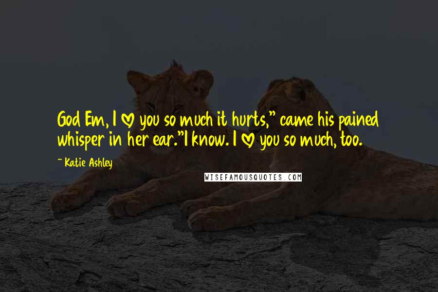 Katie Ashley Quotes: God Em, I love you so much it hurts," came his pained whisper in her ear."I know. I love you so much, too.