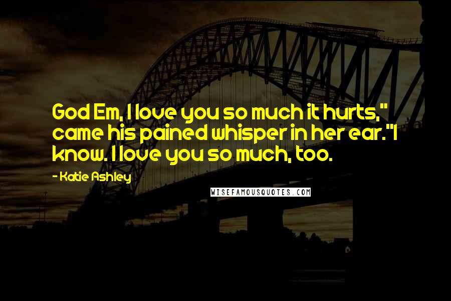 Katie Ashley Quotes: God Em, I love you so much it hurts," came his pained whisper in her ear."I know. I love you so much, too.