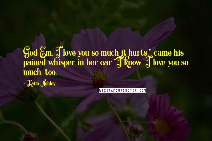 Katie Ashley Quotes: God Em, I love you so much it hurts," came his pained whisper in her ear."I know. I love you so much, too.