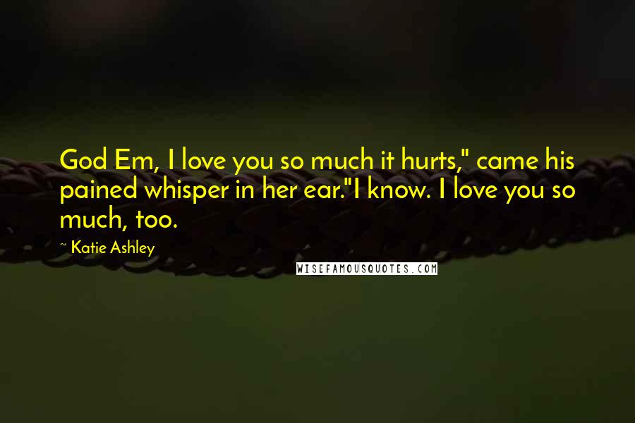 Katie Ashley Quotes: God Em, I love you so much it hurts," came his pained whisper in her ear."I know. I love you so much, too.