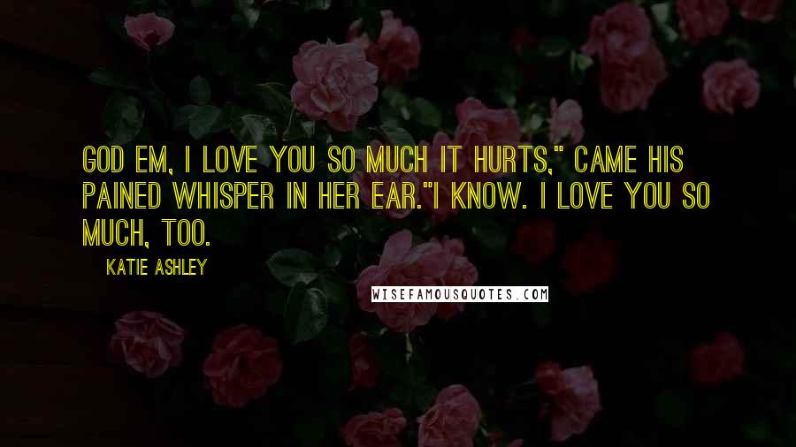 Katie Ashley Quotes: God Em, I love you so much it hurts," came his pained whisper in her ear."I know. I love you so much, too.