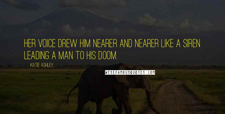 Katie Ashley Quotes: Her voice drew him nearer and nearer like a siren leading a man to his doom.