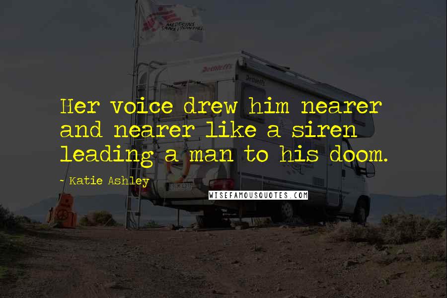 Katie Ashley Quotes: Her voice drew him nearer and nearer like a siren leading a man to his doom.