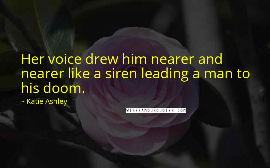Katie Ashley Quotes: Her voice drew him nearer and nearer like a siren leading a man to his doom.