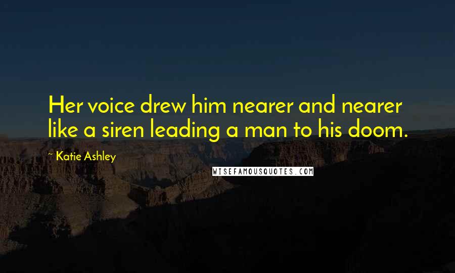 Katie Ashley Quotes: Her voice drew him nearer and nearer like a siren leading a man to his doom.