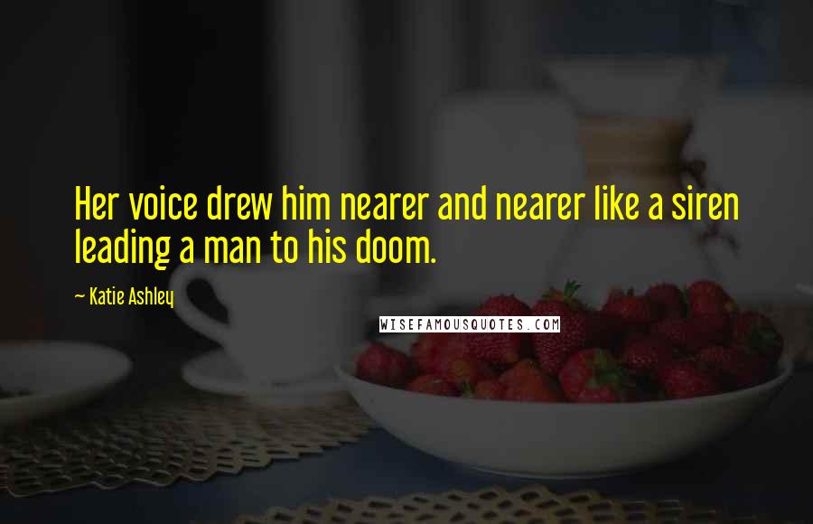 Katie Ashley Quotes: Her voice drew him nearer and nearer like a siren leading a man to his doom.