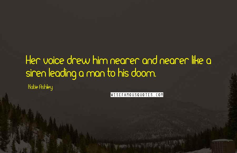 Katie Ashley Quotes: Her voice drew him nearer and nearer like a siren leading a man to his doom.